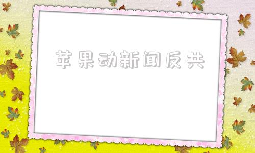苹果动新闻反共的简单介绍-第1张图片-太平洋在线下载