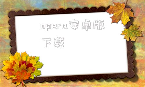 opera安卓版下载OperaMobile115下载-第1张图片-太平洋在线下载