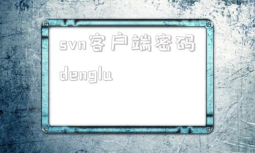 关于svn客户端密码denglu的信息-第1张图片-太平洋在线下载
