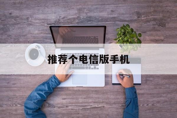 推荐个电信版手机(电信手机什么牌子好用)-第4张图片-QuickQ官网