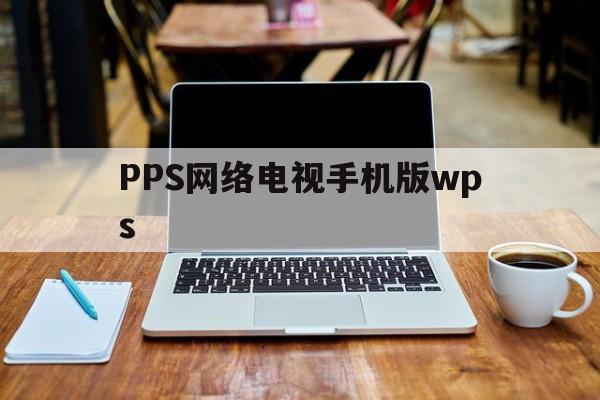 PPS网络电视手机版wps(wps office tv版安卓电视版)-第4张图片-QuickQ官网